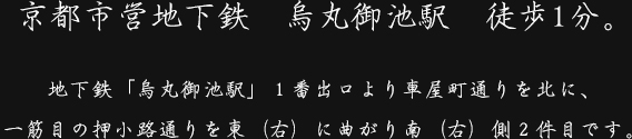 京都市営地下鉄　烏丸御池駅　徒歩5分。地下鉄「烏丸御池駅」から、烏丸通りを北に、押小路通を東に進み、一筋目の道を越えて南側に面しています。